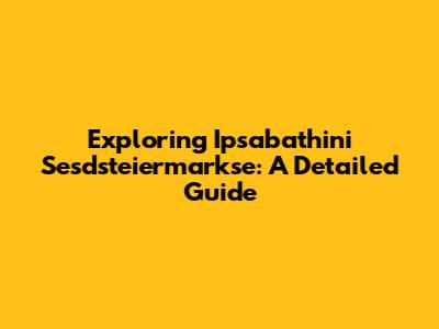 Exploring Ipsabathini Sesdsteiermarkse: A Detailed Guide