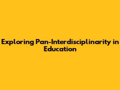 Exploring Pan-Interdisciplinarity in Education