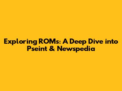 Exploring ROMs: A Deep Dive into Pseint & Newspedia