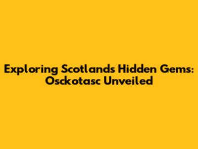 Exploring Scotland's Hidden Gems: Osckotasc Unveiled
