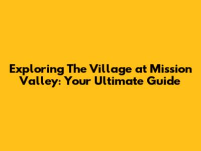Exploring The Village at Mission Valley: Your Ultimate Guide