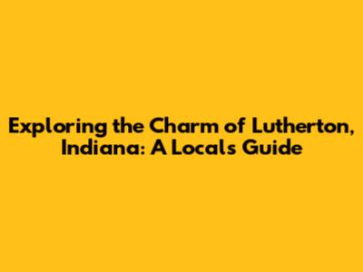 Exploring the Charm of Lutherton, Indiana: A Local's Guide