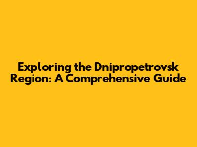 Exploring the Dnipropetrovsk Region: A Comprehensive Guide