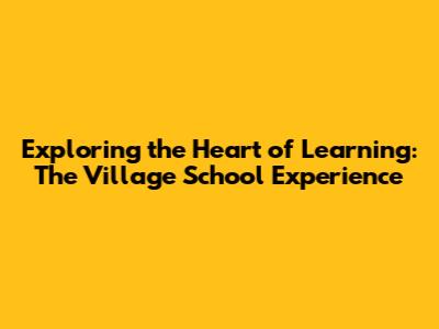 Exploring the Heart of Learning: The Village School Experience