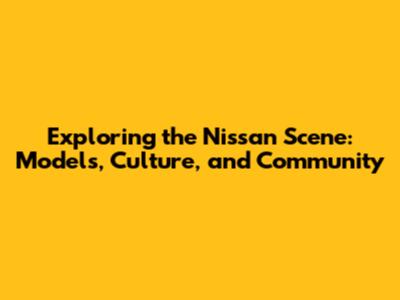 Exploring the Nissan Scene: Models, Culture, and Community