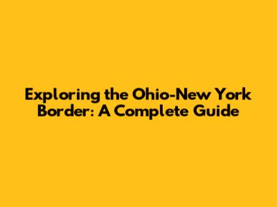 Exploring the Ohio-New York Border: A Complete Guide