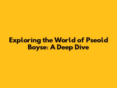 Exploring the World of 'Pseold Boyse': A Deep Dive