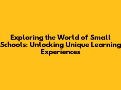 Exploring the World of Small Schools: Unlocking Unique Learning Experiences