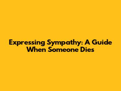 Expressing Sympathy: A Guide When Someone Dies