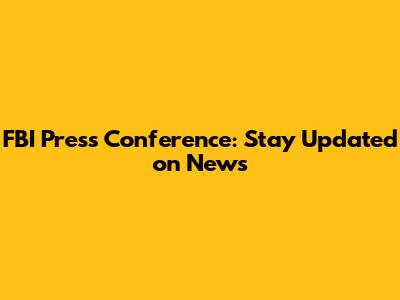FBI Press Conference: Stay Updated on News