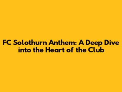 FC Solothurn Anthem: A Deep Dive into the Heart of the Club