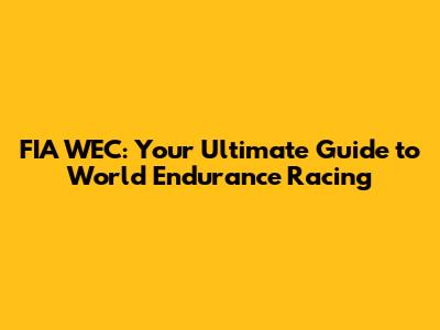FIA WEC: Your Ultimate Guide to World Endurance Racing