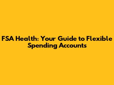 FSA Health: Your Guide to Flexible Spending Accounts
