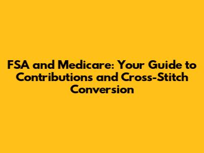 FSA and Medicare: Your Guide to Contributions and Cross-Stitch Conversion