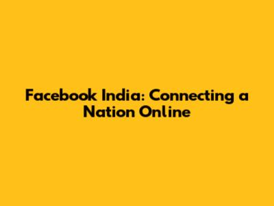 Facebook India: Connecting a Nation Online