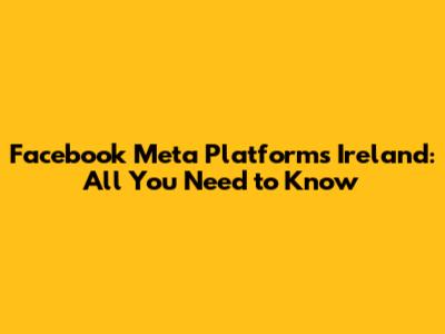 Facebook Meta Platforms Ireland: All You Need to Know