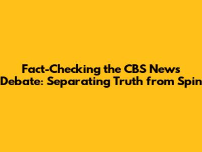 Fact-Checking the CBS News Debate: Separating Truth from Spin