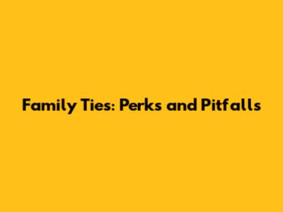 Family Ties: Perks and Pitfalls