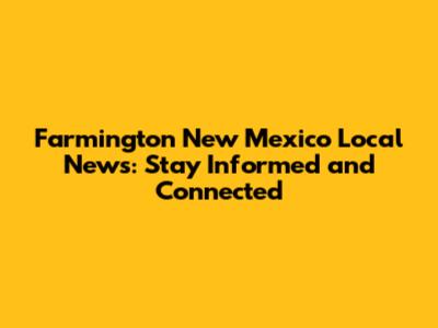 Farmington New Mexico Local News: Stay Informed and Connected