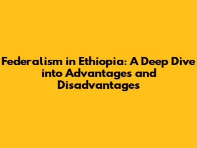 Federalism in Ethiopia: A Deep Dive into Advantages and Disadvantages