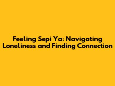 Feeling Sepi Ya: Navigating Loneliness and Finding Connection