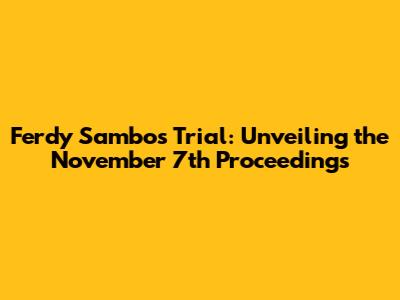 Ferdy Sambo's Trial: Unveiling the November 7th Proceedings