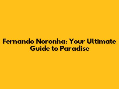 Fernando Noronha: Your Ultimate Guide to Paradise