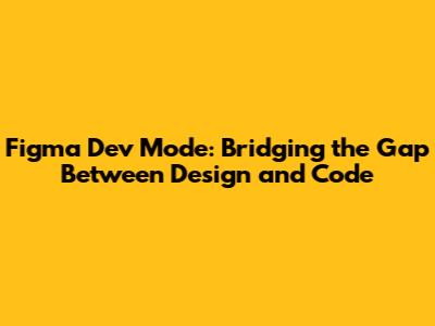 Figma Dev Mode: Bridging the Gap Between Design and Code