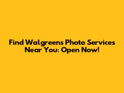 Find Walgreens Photo Services Near You: Open Now!