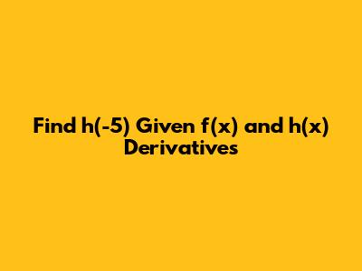 Find h'(-5) Given f(x) and h(x) Derivatives