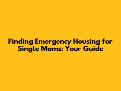 Finding Emergency Housing for Single Moms: Your Guide
