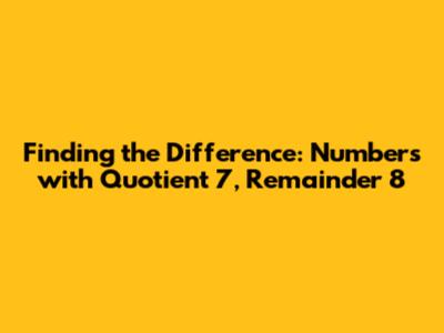 Finding the Difference: Numbers with Quotient 7, Remainder 8
