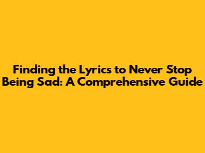 Finding the Lyrics to 'Never Stop Being Sad': A Comprehensive Guide