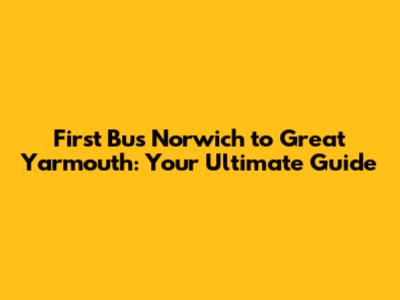 First Bus Norwich to Great Yarmouth: Your Ultimate Guide
