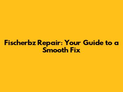 Fischerbz Repair: Your Guide to a Smooth Fix