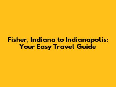 Fisher, Indiana to Indianapolis: Your Easy Travel Guide
