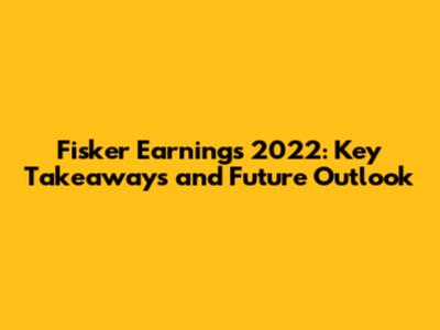 Fisker Earnings 2022: Key Takeaways and Future Outlook
