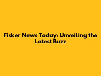 Fisker News Today: Unveiling the Latest Buzz