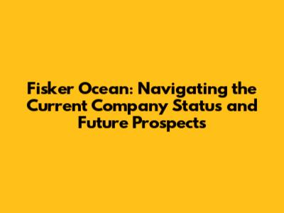 Fisker Ocean: Navigating the Current Company Status and Future Prospects
