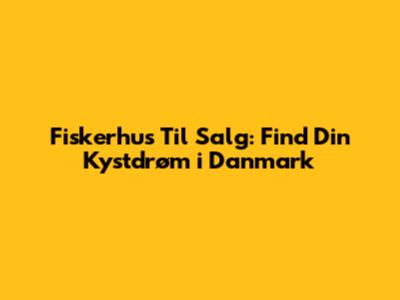Fiskerhus Til Salg: Find Din Kystdrøm i Danmark