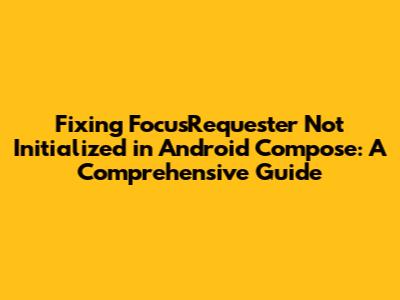 Fixing 'FocusRequester Not Initialized' in Android Compose: A Comprehensive Guide