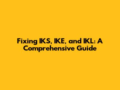 Fixing IKS, IKE, and IKL: A Comprehensive Guide