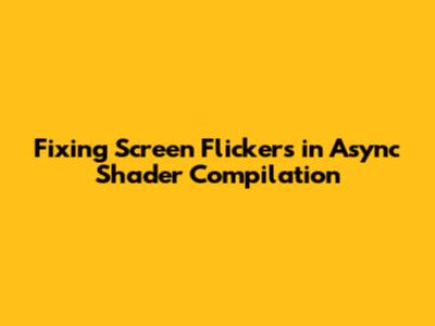 Fixing Screen Flickers in Async Shader Compilation