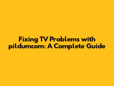 Fixing TV Problems with pildumcom: A Complete Guide