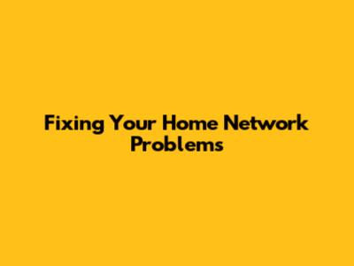 Fixing Your Home Network Problems