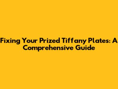 Fixing Your Prized Tiffany Plates: A Comprehensive Guide