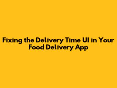 Fixing the 'Delivery Time' UI in Your Food Delivery App