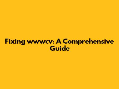 Fixing wwwcv: A Comprehensive Guide