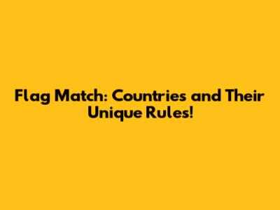 Flag Match: Countries and Their Unique Rules!