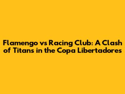 Flamengo vs Racing Club: A Clash of Titans in the Copa Libertadores